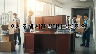 이사 진행 시간, 얼마나 걸릴까요?