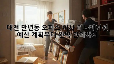 대전 만년동 오피스 이사 리노베이션: 예산 계획부터 완벽 관리까지!